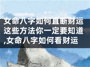 女命八字如何直断财运这些方法你一定要知道,女命八字如何看财运