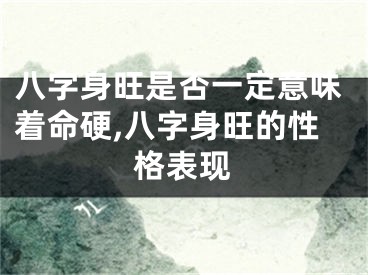 八字身旺是否一定意味着命硬,八字身旺的性格表现