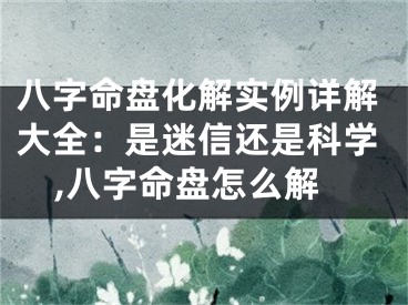 八字命盘化解实例详解大全：是迷信还是科学,八字命盘怎么解
