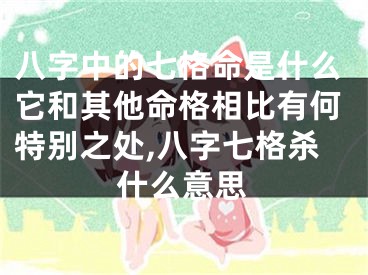 八字中的七格命是什么它和其他命格相比有何特别之处,八字七格杀什么意思