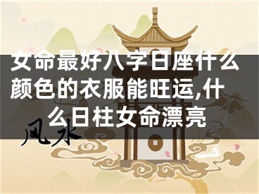 女命最好八字日座什么颜色的衣服能旺运,什么日柱女命漂亮
