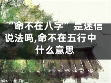 “命不在八字”是迷信说法吗,命不在五行中什么意思