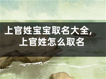 上官姓宝宝取名大全,上官姓怎么取名