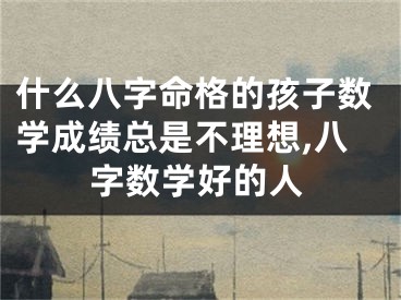 什么八字命格的孩子数学成绩总是不理想,八字数学好的人