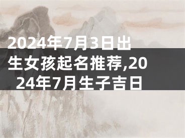 2024年7月3日出生女孩起名推荐,2024年7月生子吉日