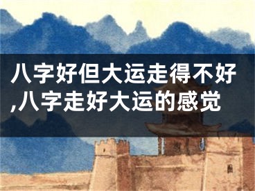 八字好但大运走得不好,八字走好大运的感觉