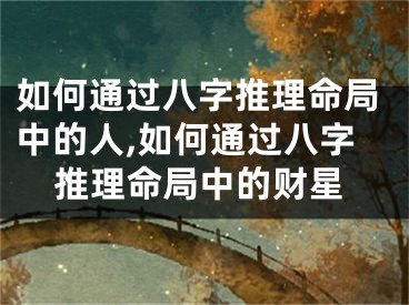如何通过八字推理命局中的人,如何通过八字推理命局中的财星