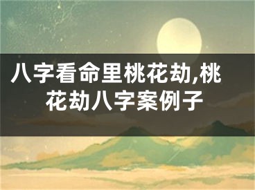 八字看命里桃花劫,桃花劫八字案例子