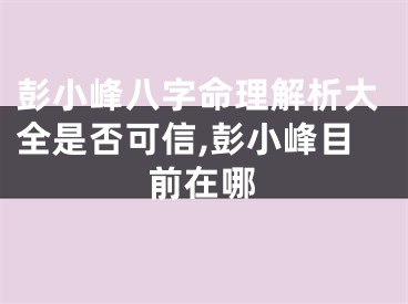 彭小峰八字命理解析大全是否可信,彭小峰目前在哪