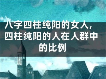 八字四柱纯阳的女人,四柱纯阳的人在人群中的比例