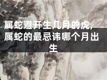 属蛇避开生几月的虎,属蛇的最忌讳哪个月出生