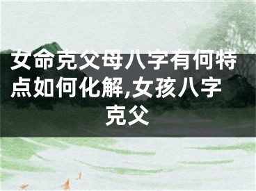 女命克父母八字有何特点如何化解,女孩八字克父