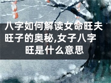 八字如何解读女命旺夫旺子的奥秘,女子八字旺是什么意思