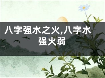 八字强水之火,八字水强火弱
