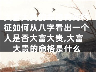 大富大贵的命格有何特征如何从八字看出一个人是否大富大贵,大富大贵的命格是什么