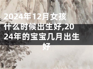 2024年12月女孩什么时候出生好,2024年的宝宝几月出生好