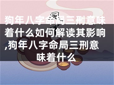 狗年八字命局三刑意味着什么如何解读其影响,狗年八字命局三刑意味着什么