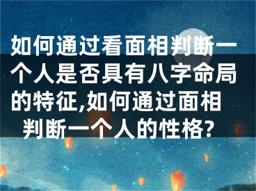 如何通过看面相判断一个人是否具有八字命局的特征,如何通过面相判断一个人的性格?
