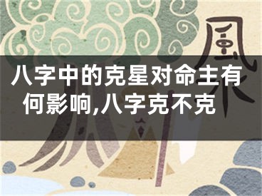 八字中的克星对命主有何影响,八字克不克