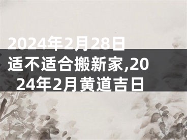 2024年2月28日适不适合搬新家,2024年2月黄道吉日