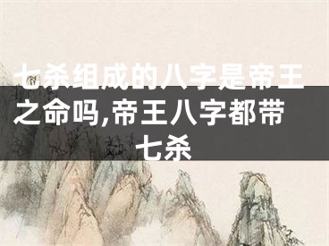 七杀组成的八字是帝王之命吗,帝王八字都带七杀