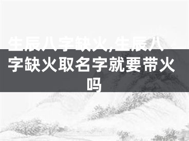 生辰八字缺火,生辰八字缺火取名字就要带火吗