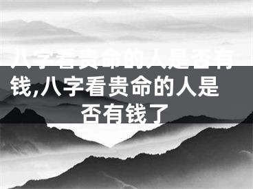 八字看贵命的人是否有钱,八字看贵命的人是否有钱了
