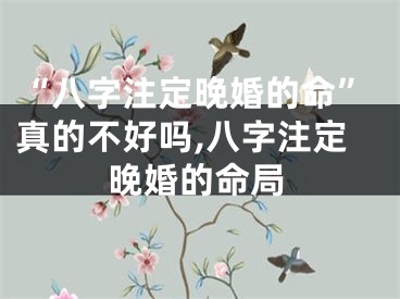 “八字注定晚婚的命”真的不好吗,八字注定晚婚的命局