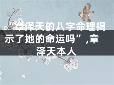 “章泽天的八字命理揭示了她的命运吗”,章泽天本人