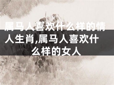 属马人喜欢什么样的情人生肖,属马人喜欢什么样的女人