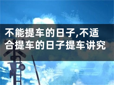 不能提车的日子,不适合提车的日子提车讲究