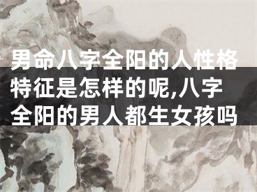 男命八字全阳的人性格特征是怎样的呢,八字全阳的男人都生女孩吗