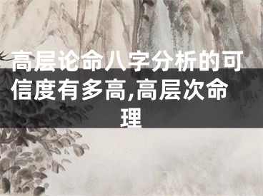 高层论命八字分析的可信度有多高,高层次命理