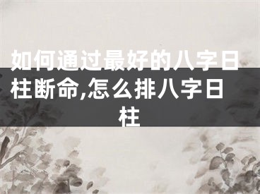 如何通过最好的八字日柱断命,怎么排八字日柱
