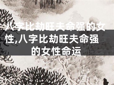 八字比劫旺夫命强的女性,八字比劫旺夫命强的女性命运