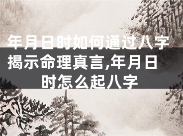 年月日时如何通过八字揭示命理真言,年月日时怎么起八字
