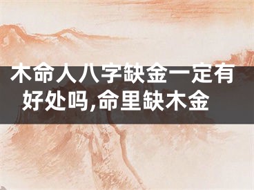木命人八字缺金一定有好处吗,命里缺木金