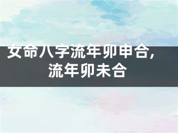 女命八字流年卯申合,流年卯未合