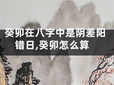 癸卯在八字中是阴差阳错日,癸卯怎么算