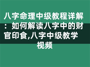 八字命理中级教程详解：如何解读八字中的财官印食,八字中级教学视频