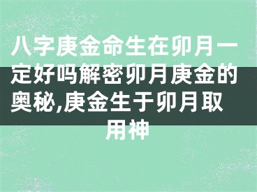 八字庚金命生在卯月一定好吗解密卯月庚金的奥秘,庚金生于卯月取用神