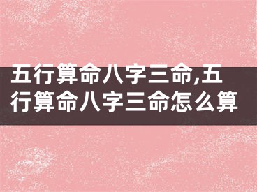 五行算命八字三命,五行算命八字三命怎么算