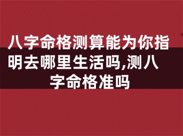 八字命格测算能为你指明去哪里生活吗,测八字命格准吗