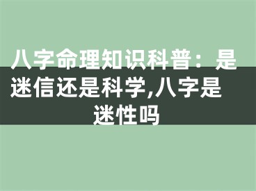 八字命理知识科普：是迷信还是科学,八字是迷性吗