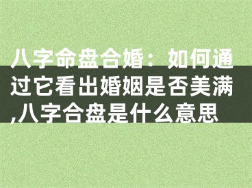 八字命盘合婚：如何通过它看出婚姻是否美满,八字合盘是什么意思