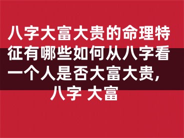 八字大富大贵的命理特征有哪些如何从八字看一个人是否大富大贵,八字 大富