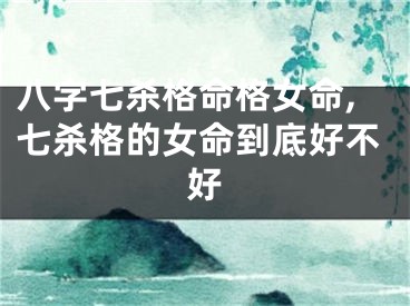 八字七杀格命格女命,七杀格的女命到底好不好