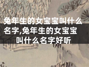 兔年生的女宝宝叫什么名字,兔年生的女宝宝叫什么名字好听