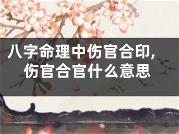 八字命理中伤官合印,伤官合官什么意思