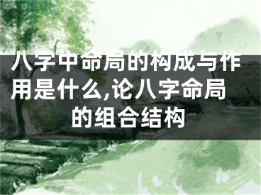 八字中命局的构成与作用是什么,论八字命局的组合结构